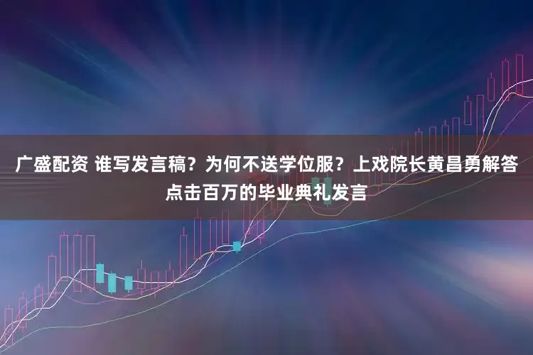 廣盛配資 誰(shuí)寫發(fā)言稿？為何不送學(xué)位服？上戲院長(zhǎng)黃昌勇解答點(diǎn)擊百萬(wàn)的畢業(yè)典禮發(fā)言
