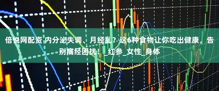 倍悅網配資 內分泌失調、月經亂？這6種食物讓你吃出健康，告別痛經困擾！_紅參_女性_身體