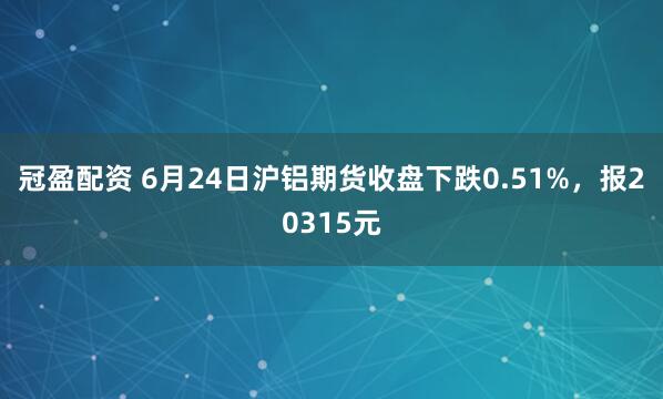 冠盈配資 6月24日滬鋁期貨收盤下跌0.51%，報20315元