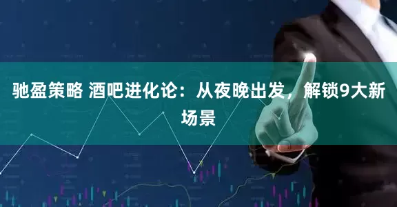 馳盈策略 酒吧進化論：從夜晚出發，解鎖9大新場景