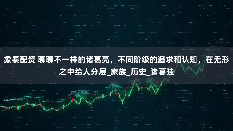 象泰配資 聊聊不一樣的諸葛亮，不同階級的追求和認知，在無形之中給人分層_家族_歷史_諸葛珪