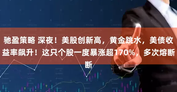 馳盈策略 深夜！美股創新高，黃金跳水，美債收益率飆升！這只個股一度暴漲超170%，多次熔斷