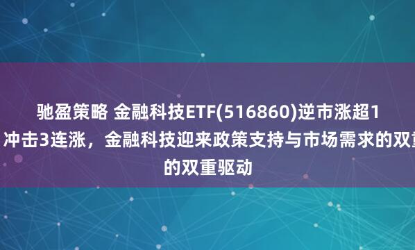馳盈策略 金融科技ETF(516860)逆市漲超1.5%，沖擊3連漲，金融科技迎來政策支持與市場需求的雙重驅動