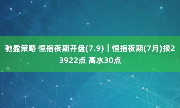 馳盈策略 恒指夜期開盤(7.9)︱恒指夜期(7月)報23922點 高水30點