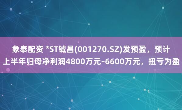 象泰配資 *ST鋮昌(001270.SZ)發預盈，預計上半年歸母凈利潤4800萬元–6600萬元，扭虧為盈