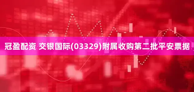 冠盈配資 交銀國際(03329)附屬收購第二批平安票據