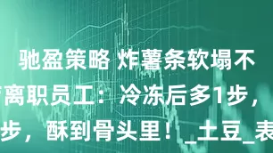 馳盈策略 炸薯?xiàng)l軟塌不脆？快餐店離職員工：冷凍后多1步，酥到骨頭里！_土豆_表弟_老公