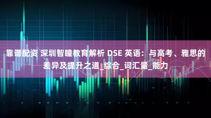靠譜配資 深圳智瞳教育解析 DSE 英語(yǔ)：與高考、雅思的差異及提升之道_綜合_詞匯量_能力