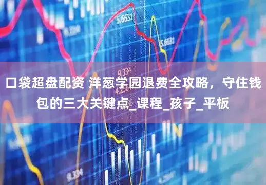 口袋超盤配資 洋蔥學(xué)園退費(fèi)全攻略，守住錢包的三大關(guān)鍵點(diǎn)_課程_孩子_平板
