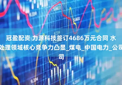 冠盈配資 力源科技簽訂4686萬元合同 水處理領(lǐng)域核心競(jìng)爭(zhēng)力凸顯_煤電_中國(guó)電力_公司