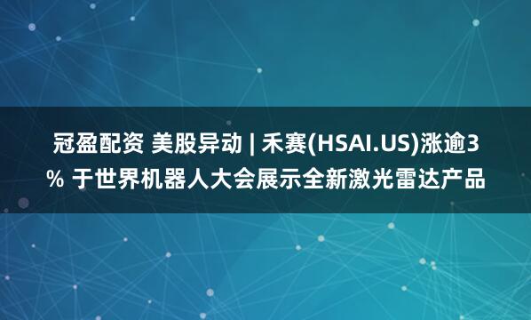 冠盈配資 美股異動 | 禾賽(HSAI.US)漲逾3% 于世界機器人大會展示全新激光雷達產(chǎn)品