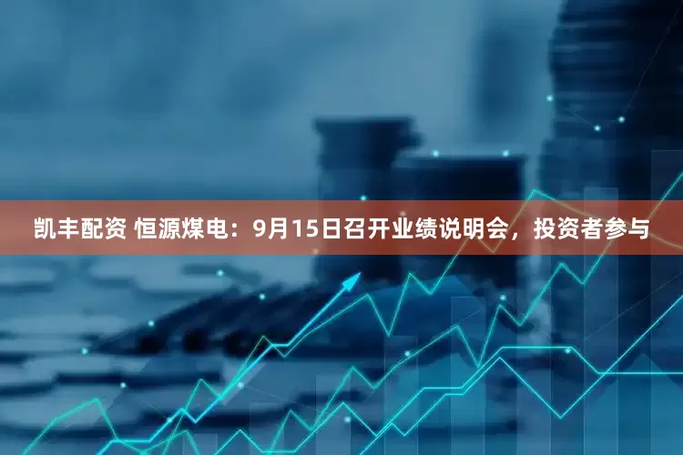 凱豐配資 恒源煤電：9月15日召開業績說明會，投資者參與