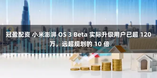 冠盈配資 小米澎湃 OS 3 Beta 實際升級用戶已超 120 萬，遠超規劃的 10 倍