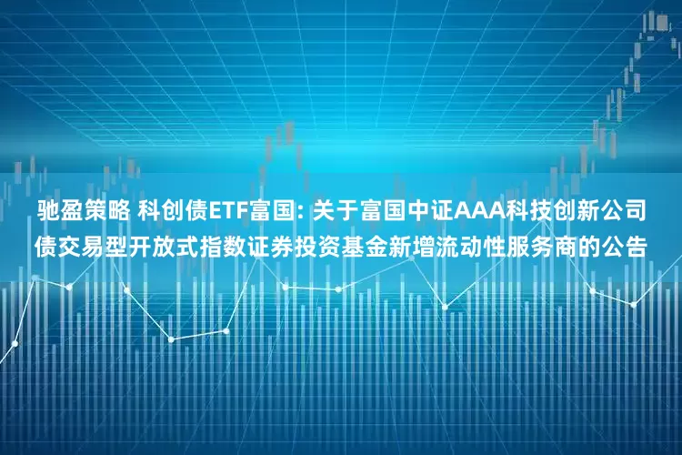 馳盈策略 科創債ETF富國: 關于富國中證AAA科技創新公司債交易型開放式指數證券投資基金新增流動性服務商的公告