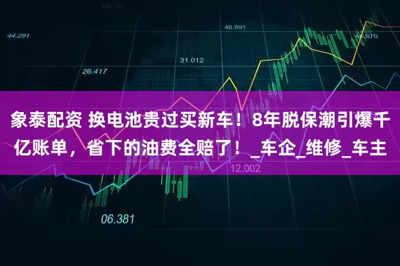 象泰配資 換電池貴過買新車！8年脫保潮引爆千億賬單，省下的油費全賠了！_車企_維修_車主